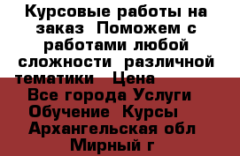 Курсовые работы на заказ. Поможем с работами любой сложности, различной тематики › Цена ­ 1 800 - Все города Услуги » Обучение. Курсы   . Архангельская обл.,Мирный г.